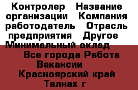 Контролер › Название организации ­ Компания-работодатель › Отрасль предприятия ­ Другое › Минимальный оклад ­ 8 000 - Все города Работа » Вакансии   . Красноярский край,Талнах г.